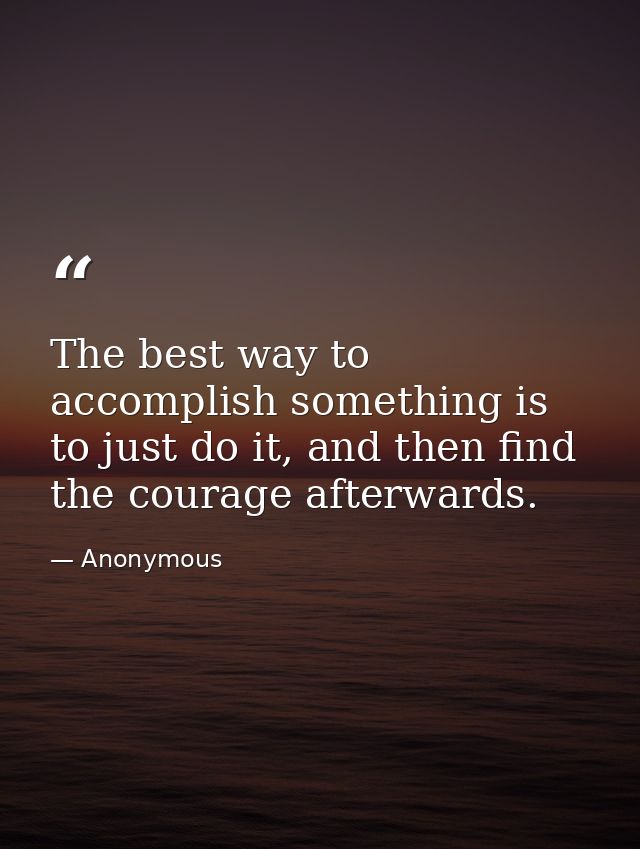 The best way to accomplish something is to just do it, and then find the courage afterwards. — Anonymous