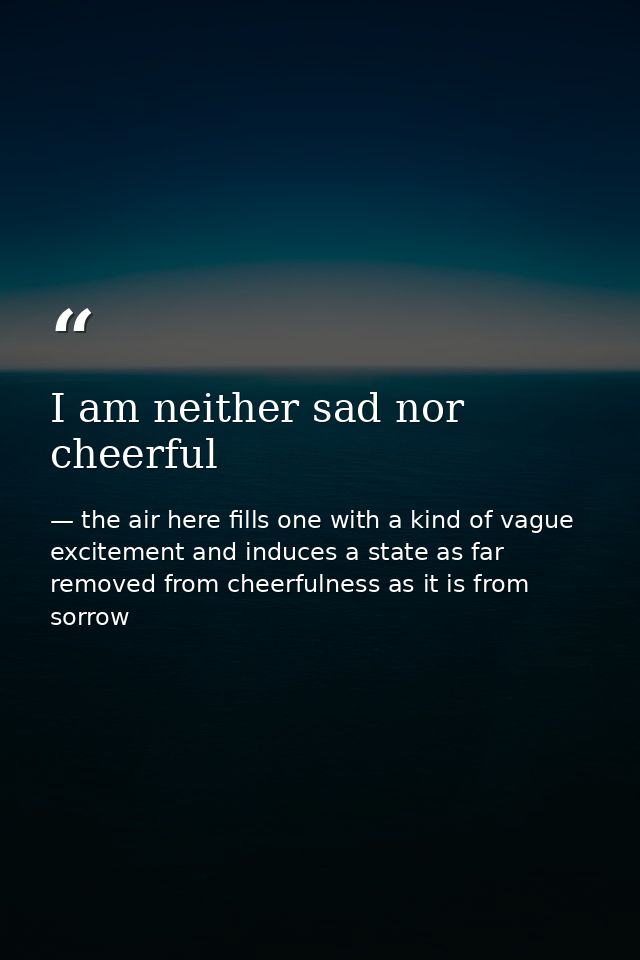 I am neither sad nor cheerful — the air here fills one with a kind of vague excitement and induces a state as far removed from cheerfulness as it is from sorrow