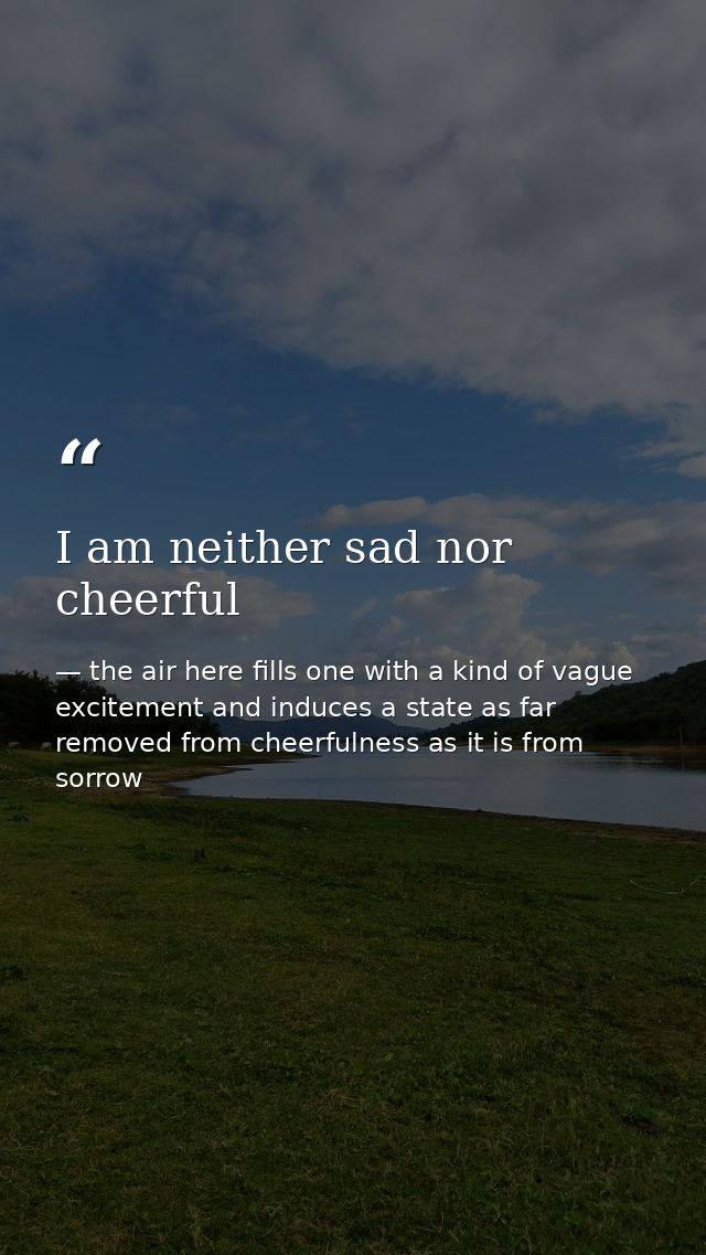 I am neither sad nor cheerful — the air here fills one with a kind of vague excitement and induces a state as far removed from cheerfulness as it is from sorrow