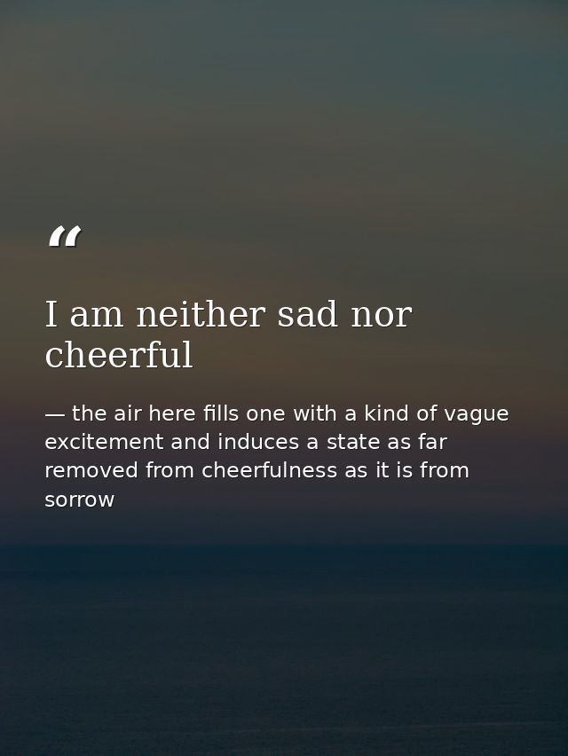 I am neither sad nor cheerful — the air here fills one with a kind of vague excitement and induces a state as far removed from cheerfulness as it is from sorrow