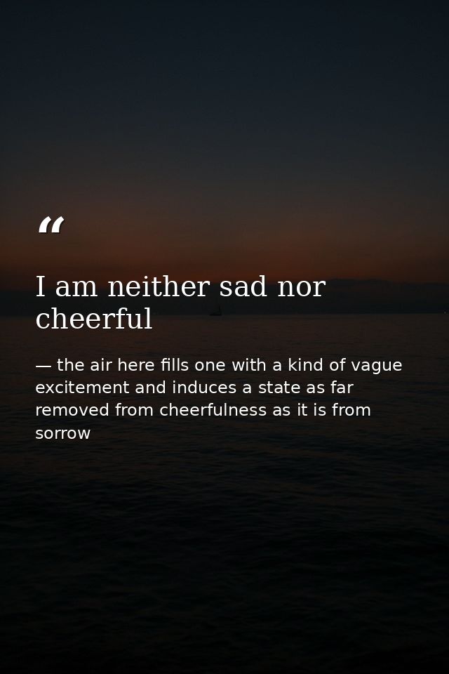 I am neither sad nor cheerful — the air here fills one with a kind of vague excitement and induces a state as far removed from cheerfulness as it is from sorrow