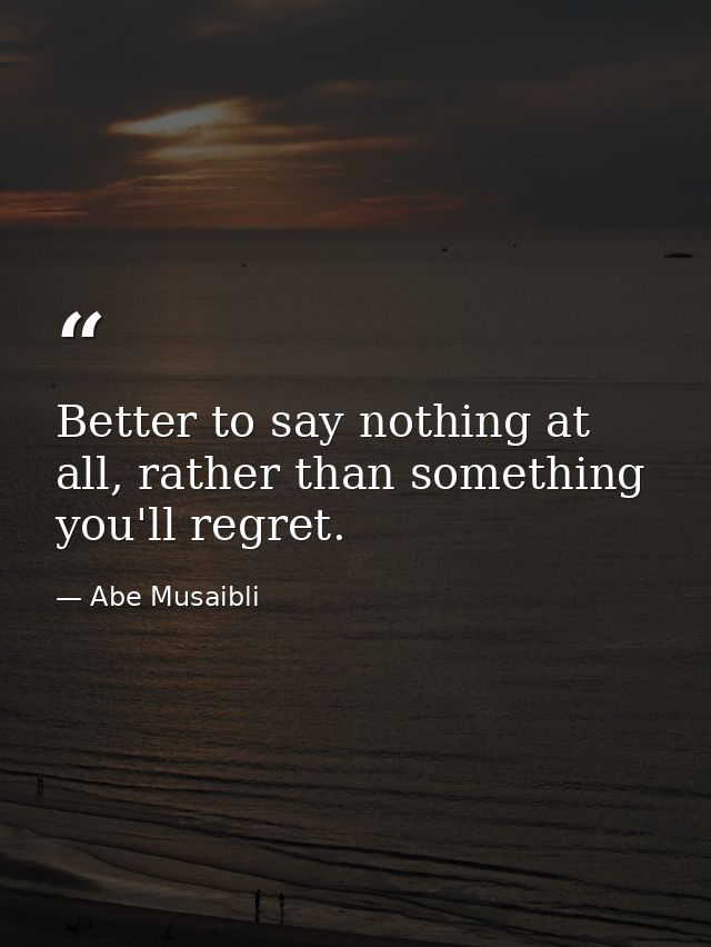 Better to say nothing at all, rather than something you'll regret. — Abe Musaibli