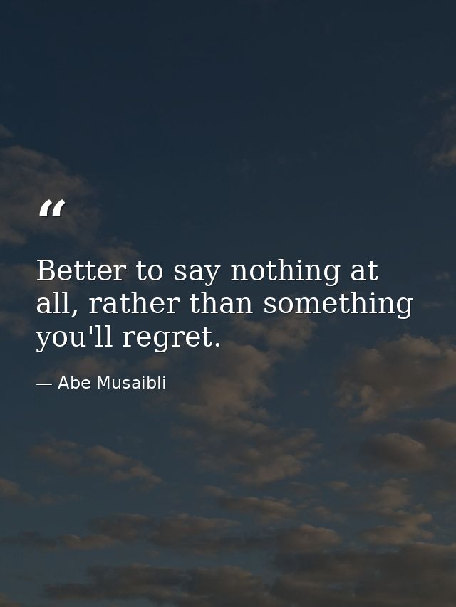 Better to say nothing at all, rather than something you'll regret. — Abe Musaibli