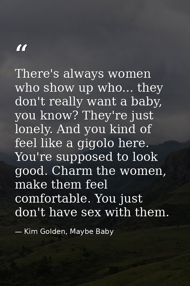 There's always women who show up who... they don't really want a baby, you know? They're just lonely. And you kind of fe — Kim Golden, Maybe Baby