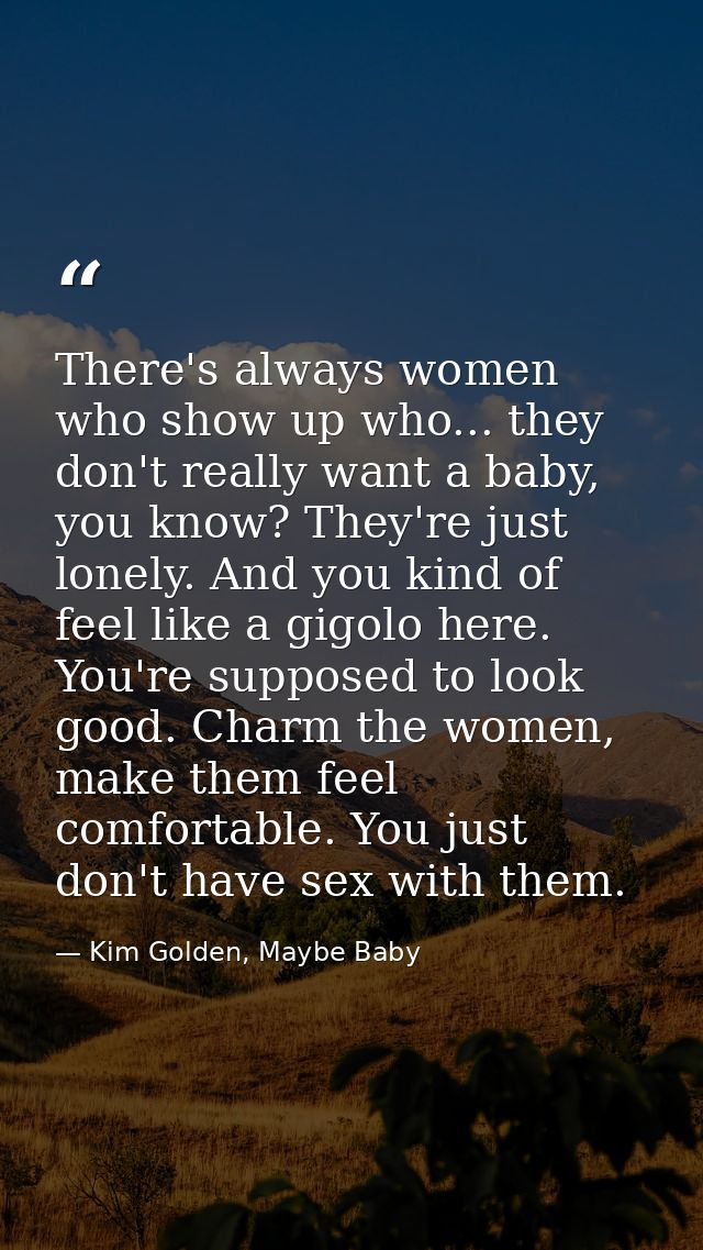 There's always women who show up who... they don't really want a baby, you know? They're just lonely. And you kind of fe — Kim Golden, Maybe Baby