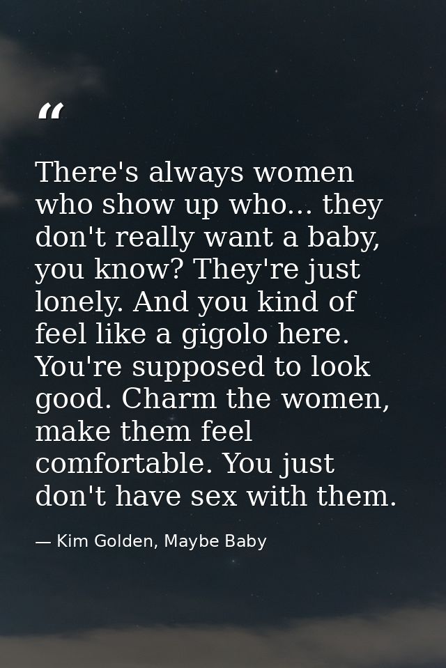 There's always women who show up who... they don't really want a baby, you know? They're just lonely. And you kind of fe — Kim Golden, Maybe Baby