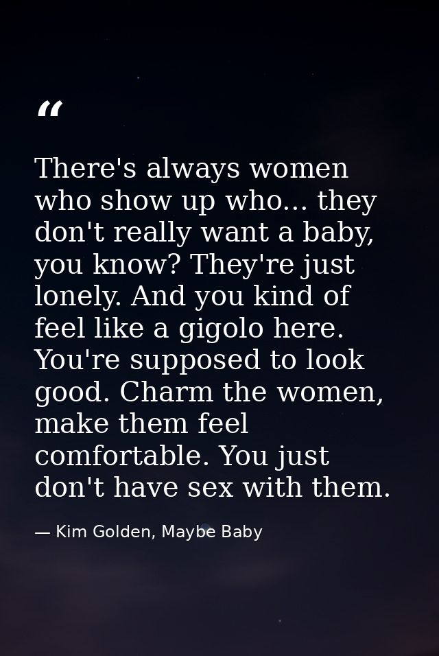 There's always women who show up who... they don't really want a baby, you know? They're just lonely. And you kind of fe — Kim Golden, Maybe Baby
