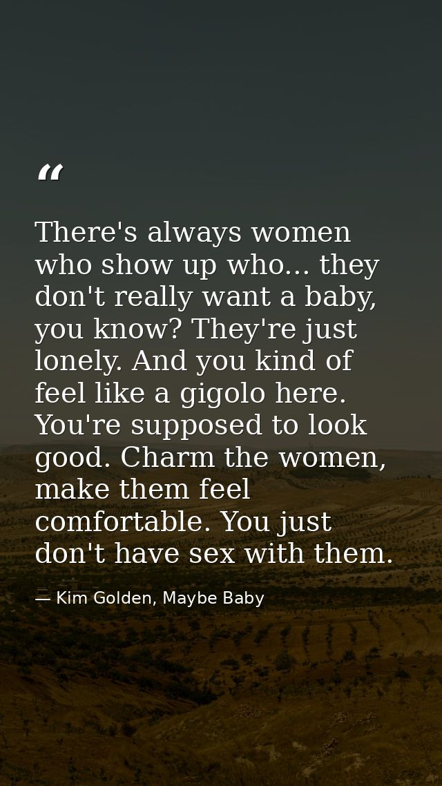 There's always women who show up who... they don't really want a baby, you know? They're just lonely. And you kind of fe — Kim Golden, Maybe Baby