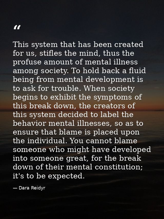 This system that has been created for us, stifles the mind, thus the profuse amount of mental illness among society. To  — Dara Reidyr
