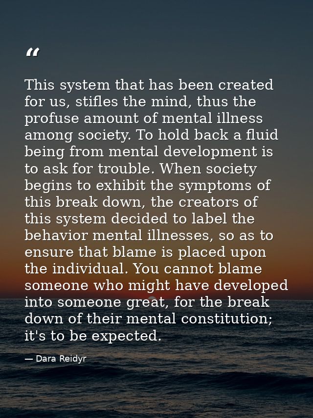 This system that has been created for us, stifles the mind, thus the profuse amount of mental illness among society. To  — Dara Reidyr