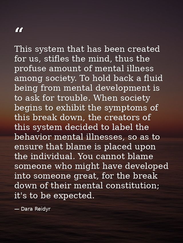 This system that has been created for us, stifles the mind, thus the profuse amount of mental illness among society. To  — Dara Reidyr
