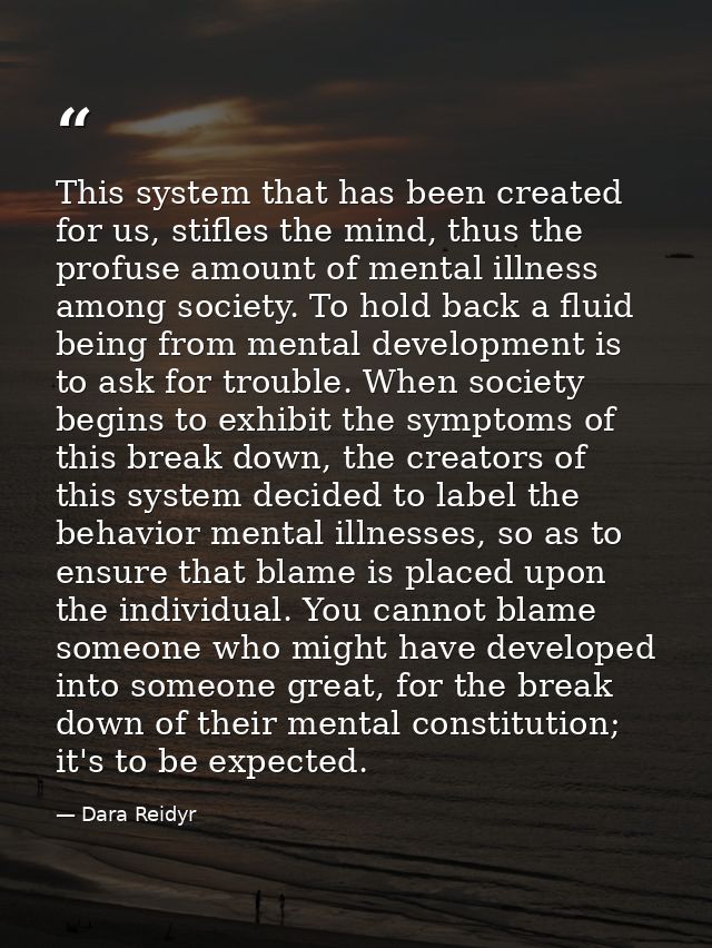 This system that has been created for us, stifles the mind, thus the profuse amount of mental illness among society. To  — Dara Reidyr