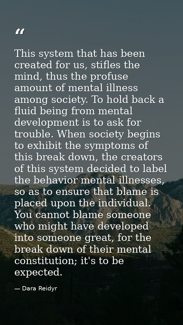 This system that has been created for us, stifles the mind, thus the profuse amount of mental illness among society. To  — Dara Reidyr