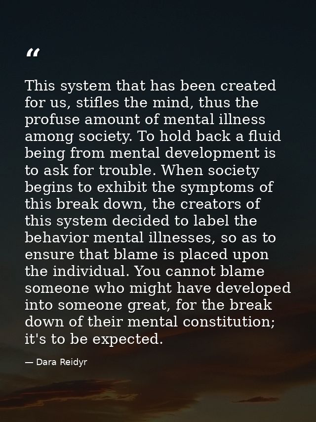 This system that has been created for us, stifles the mind, thus the profuse amount of mental illness among society. To  — Dara Reidyr