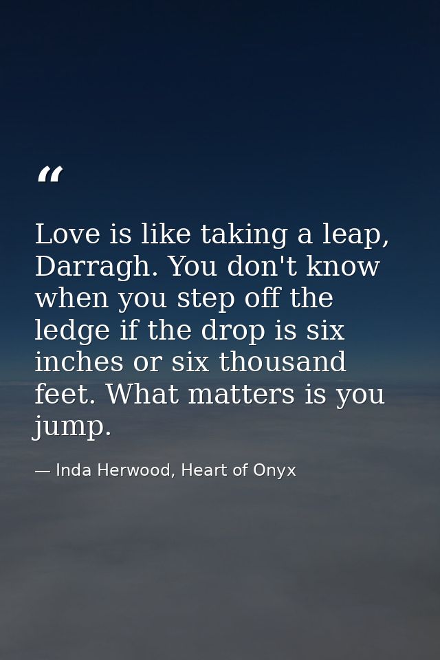 Love is like taking a leap, Darragh. You don't know when you step off the ledge if the drop is six inches or six thousan — Inda Herwood, Heart of Onyx