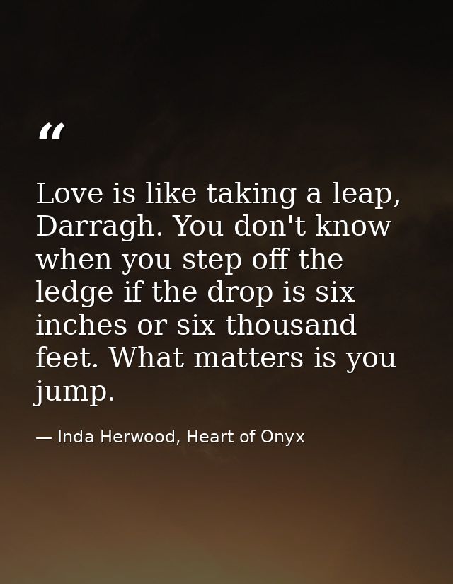 Love is like taking a leap, Darragh. You don't know when you step off the ledge if the drop is six inches or six thousan — Inda Herwood, Heart of Onyx