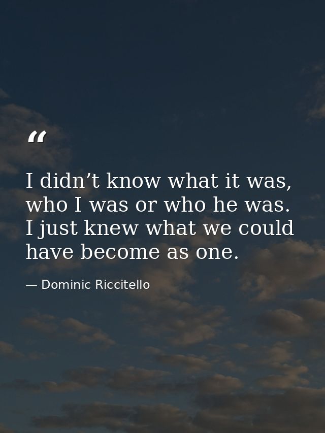 I didn’t know what it was, who I was or who he was. I just knew what we could have become as one. — Dominic Riccitello