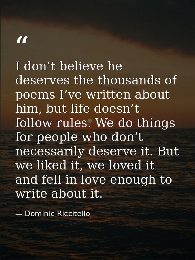 I don’t believe he deserves the thousands of poems I’ve written about him, but life doesn’t follow rules. We do things f — Dominic Riccitello