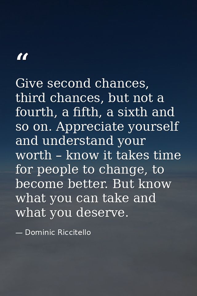 Give second chances, third chances, but not a fourth, a fifth, a sixth and so on. Appreciate yourself and understand you — Dominic Riccitello