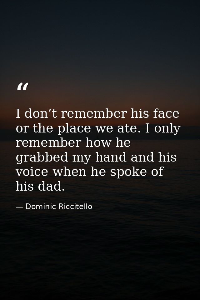 I don’t remember his face or the place we ate. I only remember how he grabbed my hand and his voice when he spoke of his — Dominic Riccitello