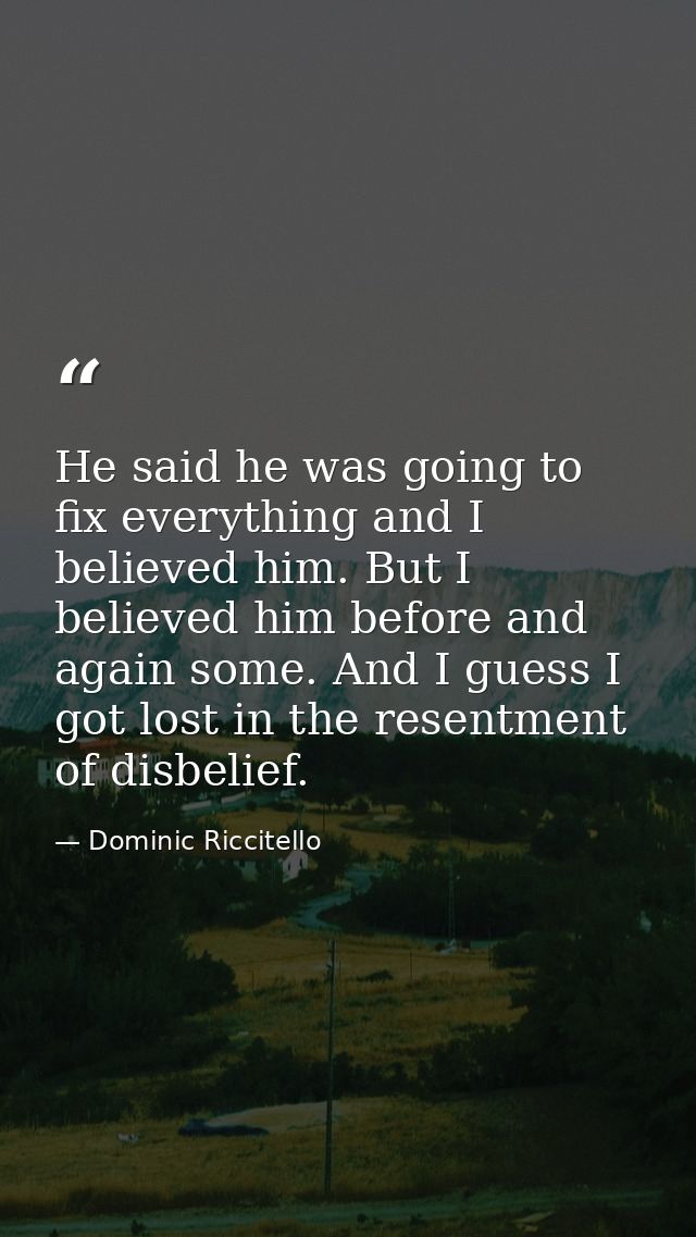 He said he was going to fix everything and I believed him. But I believed him before and again some. And I guess I got l — Dominic Riccitello