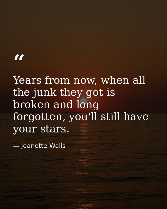 Years from now, when all the junk they got is broken and long forgotten, you'll still have your stars. — Jeanette Walls