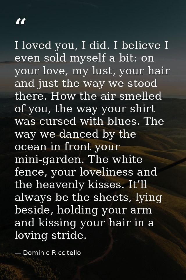 I loved you, I did. I believe I even sold myself a bit: on your love, my lust, your hair and just the way we stood there — Dominic Riccitello