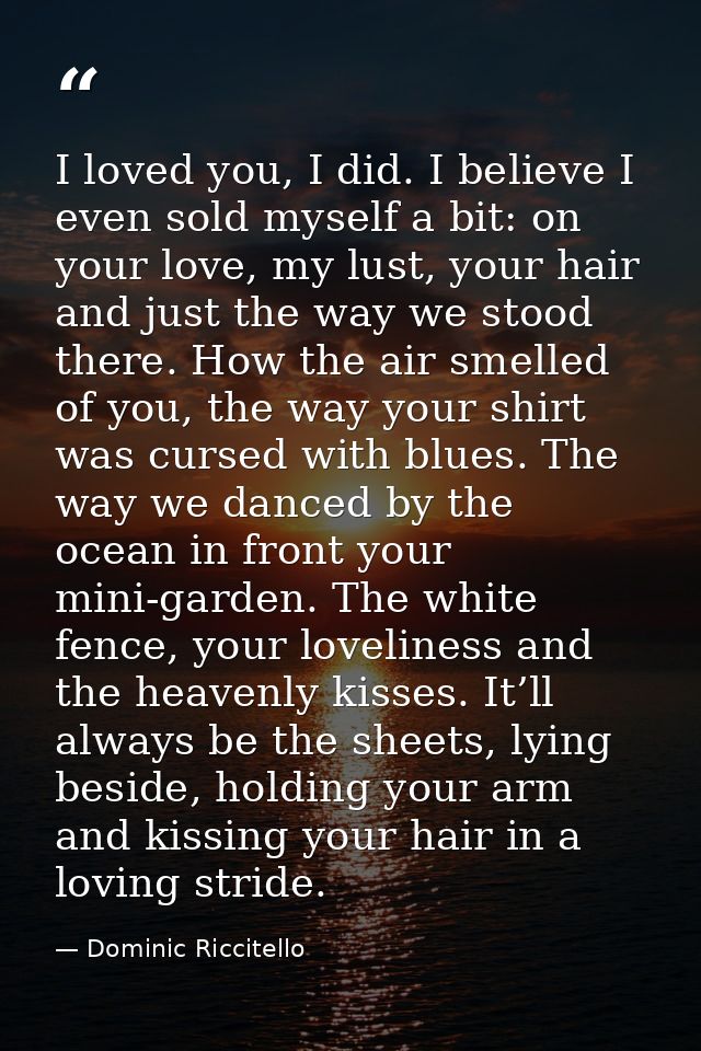 I loved you, I did. I believe I even sold myself a bit: on your love, my lust, your hair and just the way we stood there — Dominic Riccitello