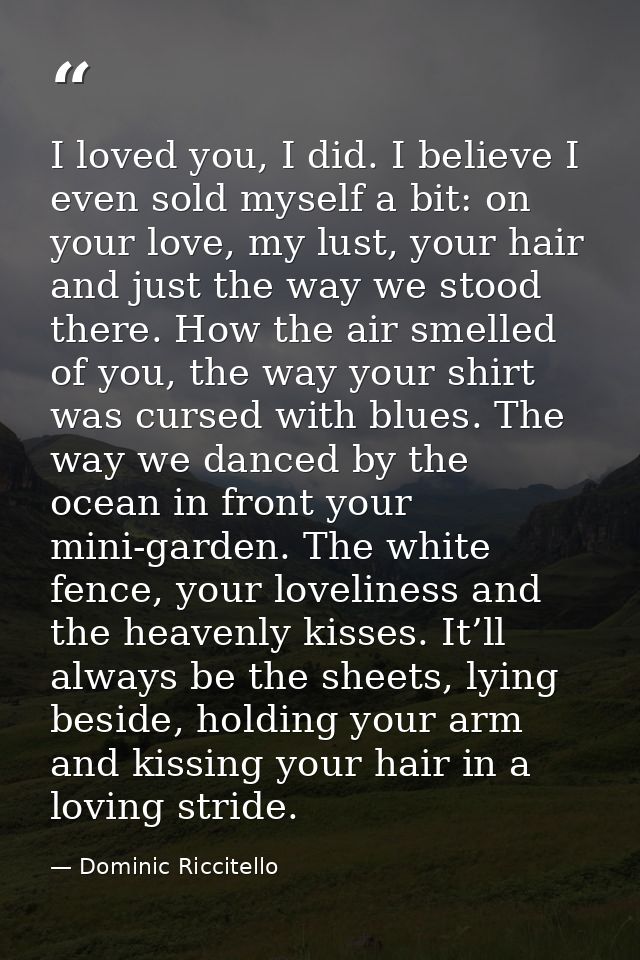 I loved you, I did. I believe I even sold myself a bit: on your love, my lust, your hair and just the way we stood there — Dominic Riccitello