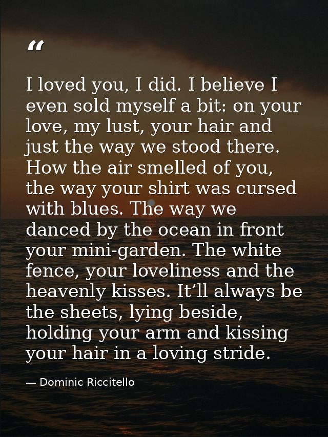 I loved you, I did. I believe I even sold myself a bit: on your love, my lust, your hair and just the way we stood there — Dominic Riccitello