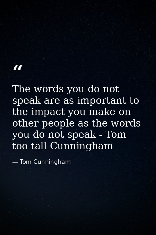 The words you do not speak are as important to the impact you make on other people as the words you do not speak - Tom t — Tom Cunningham