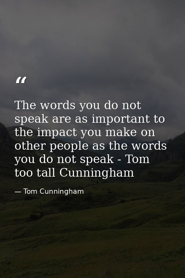 The words you do not speak are as important to the impact you make on other people as the words you do not speak - Tom t — Tom Cunningham