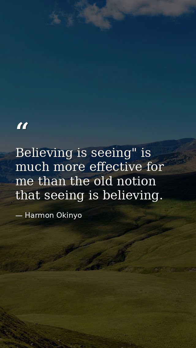 Believing is seeing" is much more effective for me than the old notion that seeing is believing. — Harmon Okinyo