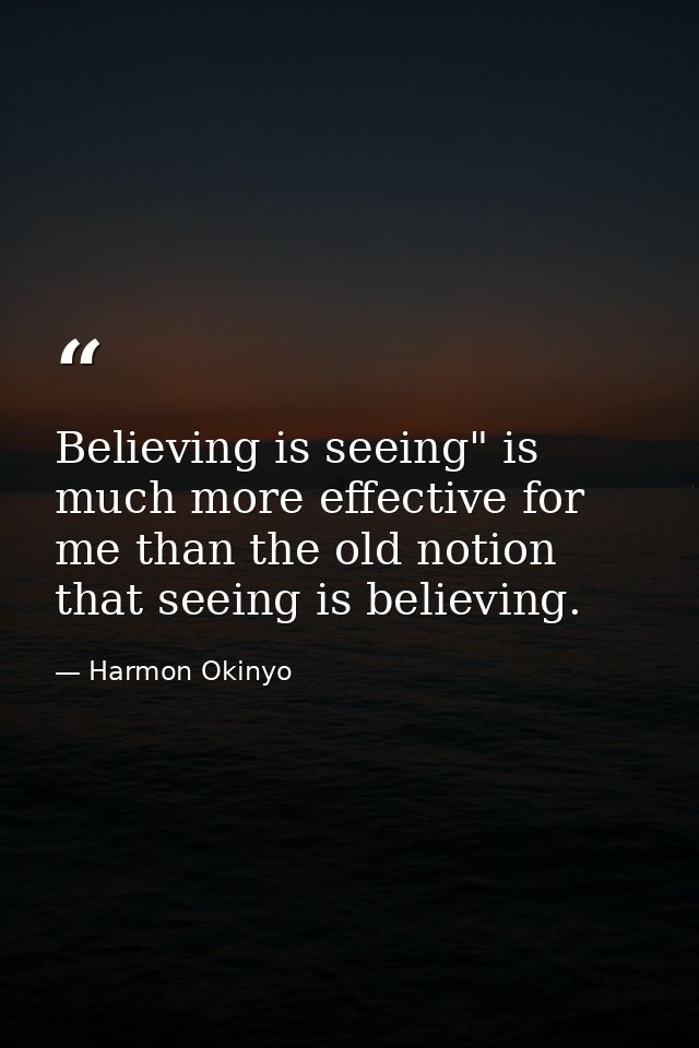Believing is seeing" is much more effective for me than the old notion that seeing is believing. — Harmon Okinyo