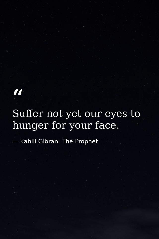 Suffer not yet our eyes to hunger for your face. — Kahlil Gibran, The Prophet