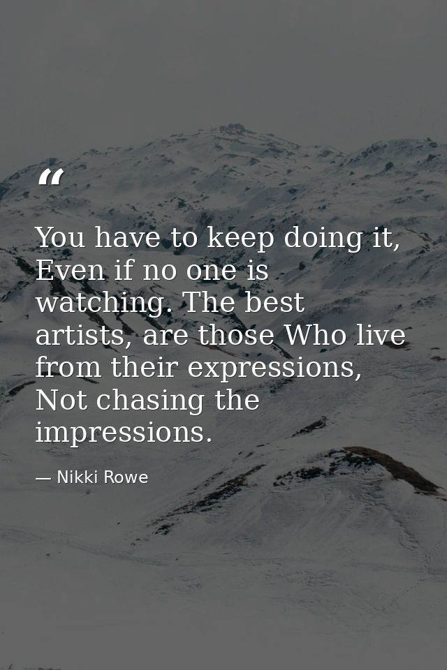 You have to keep doing it, Even if no one is watching. The best artists, are those Who live from their expressions, Not  — Nikki Rowe
