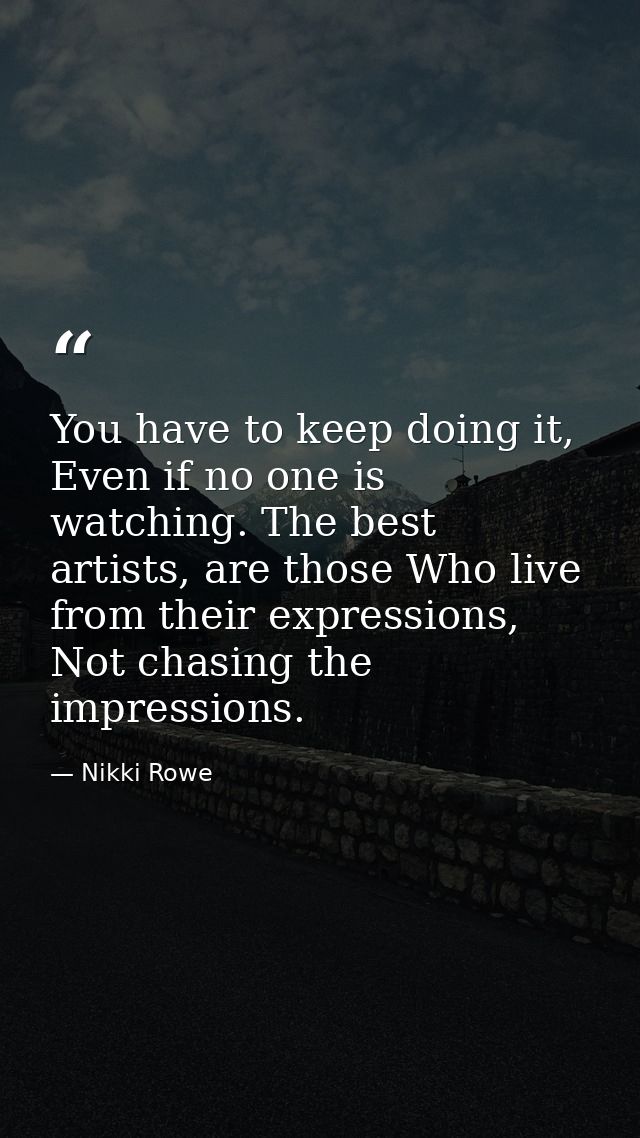 You have to keep doing it, Even if no one is watching. The best artists, are those Who live from their expressions, Not  — Nikki Rowe