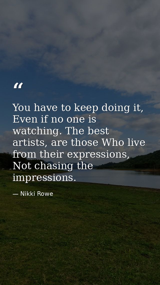 You have to keep doing it, Even if no one is watching. The best artists, are those Who live from their expressions, Not  — Nikki Rowe