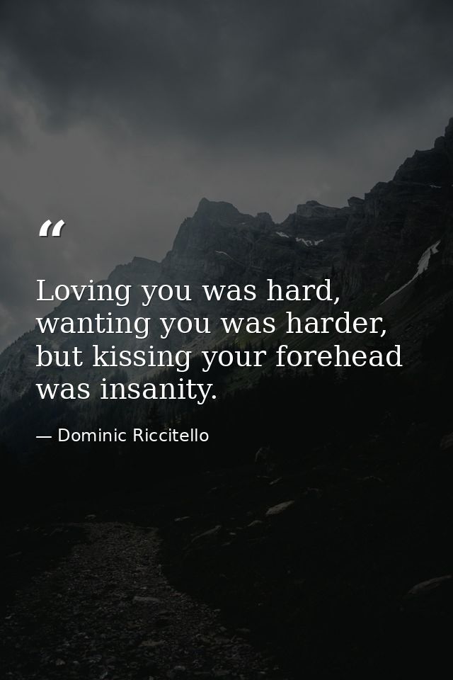 Loving you was hard, wanting you was harder, but kissing your forehead was insanity. — Dominic Riccitello