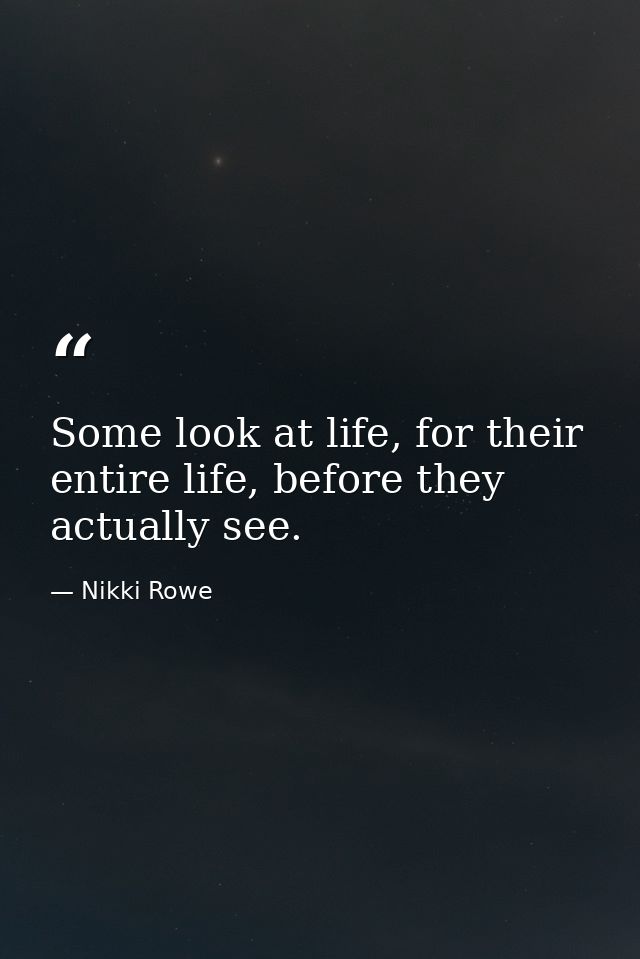 Some look at life, for their entire life, before they actually see. — Nikki Rowe