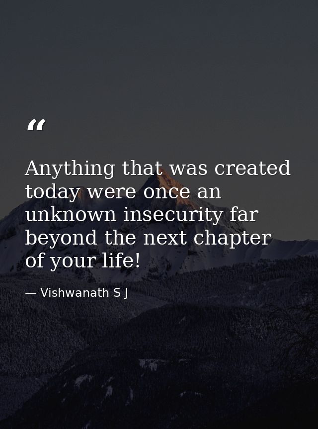 Anything that was created today were once an unknown insecurity far beyond the next chapter of your life! — Vishwanath S J