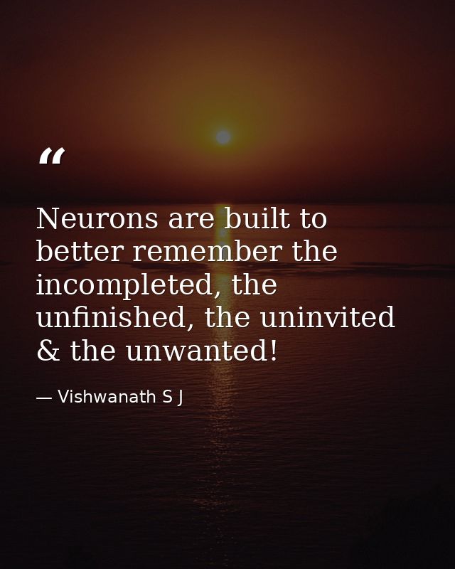 Neurons are built to better remember the incompleted, the unfinished, the uninvited & the unwanted! — Vishwanath S J