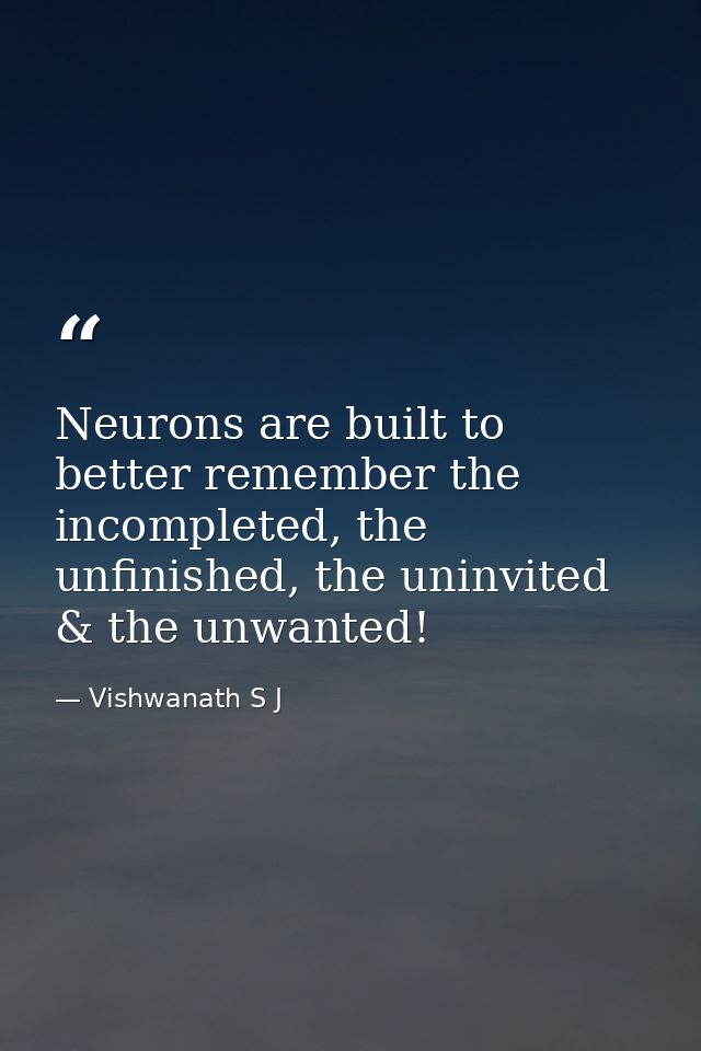 Neurons are built to better remember the incompleted, the unfinished, the uninvited & the unwanted! — Vishwanath S J