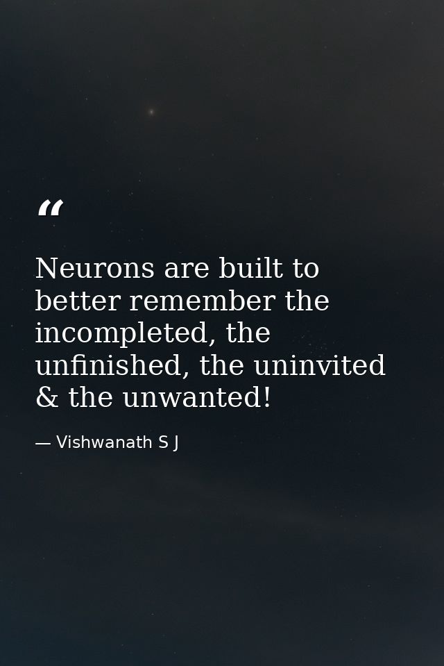 Neurons are built to better remember the incompleted, the unfinished, the uninvited & the unwanted! — Vishwanath S J