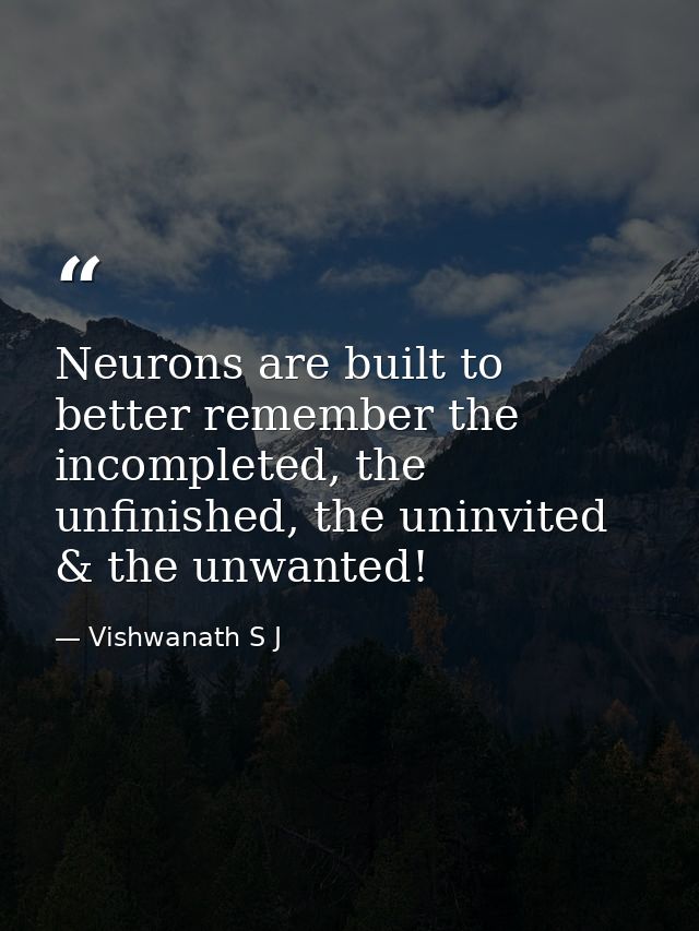 Neurons are built to better remember the incompleted, the unfinished, the uninvited & the unwanted! — Vishwanath S J