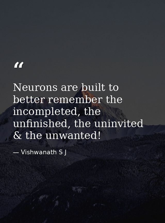 Neurons are built to better remember the incompleted, the unfinished, the uninvited & the unwanted! — Vishwanath S J