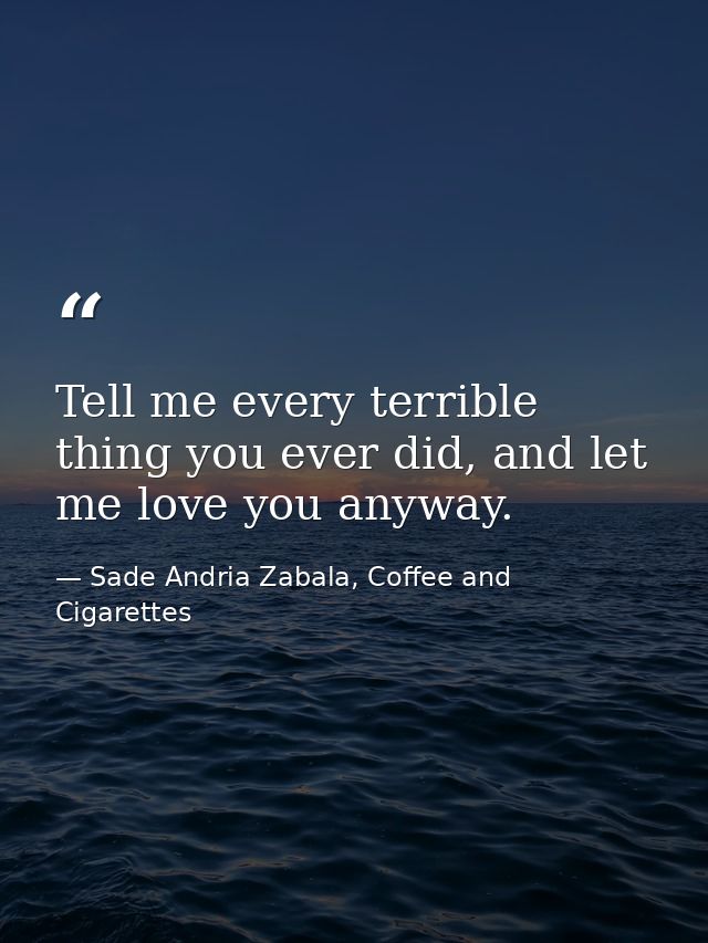 Tell me every terrible thing you ever did, and let me love you anyway. — Sade Andria Zabala, Coffee and Cigarettes
