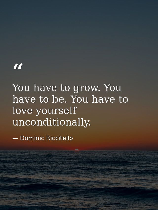You have to grow. You have to be. You have to love yourself unconditionally. — Dominic Riccitello