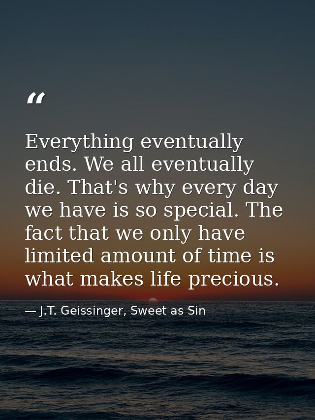 Everything eventually ends. We all eventually die. That's why every day we have is so special. The fact that we only hav — J.T. Geissinger, Sweet as Sin