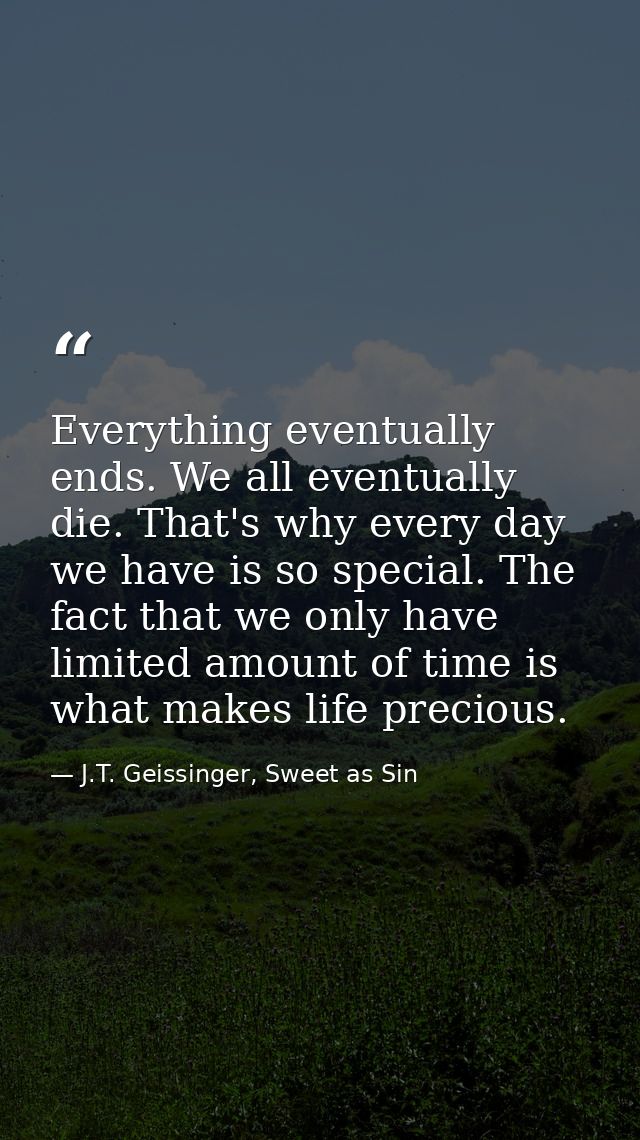 Everything eventually ends. We all eventually die. That's why every day we have is so special. The fact that we only hav — J.T. Geissinger, Sweet as Sin